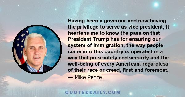 Having been a governor and now having the privilege to serve as vice president, it heartens me to know the passion that President Trump has for ensuring our system of immigration, the way people come into this country