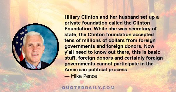 Hillary Clinton and her husband set up a private foundation called the Clinton Foundation. While she was secretary of state, the Clinton foundation accepted tens of millions of dollars from foreign governments and