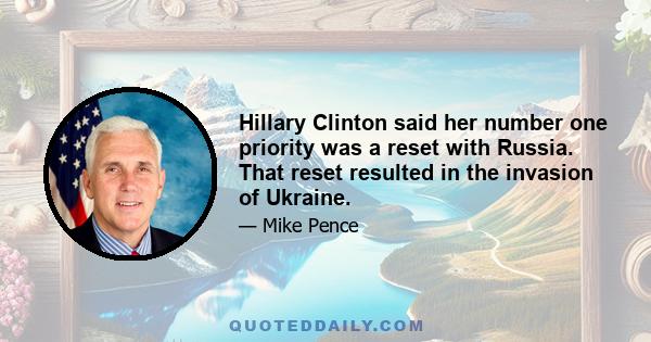 Hillary Clinton said her number one priority was a reset with Russia. That reset resulted in the invasion of Ukraine.