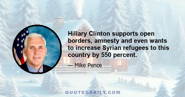 Hillary Clinton supports open borders, amnesty and even wants to increase Syrian refugees to this country by 550 percent.