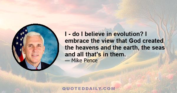 I - do I believe in evolution? I embrace the view that God created the heavens and the earth, the seas and all that's in them.