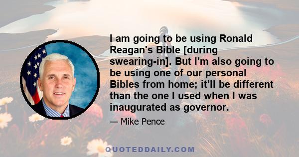 I am going to be using Ronald Reagan's Bible [during swearing-in]. But I'm also going to be using one of our personal Bibles from home; it'll be different than the one I used when I was inaugurated as governor.