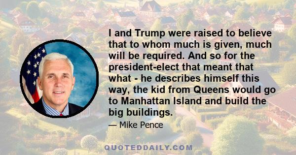 I and Trump were raised to believe that to whom much is given, much will be required. And so for the president-elect that meant that what - he describes himself this way, the kid from Queens would go to Manhattan Island 