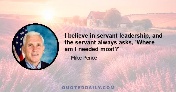 I believe in servant leadership, and the servant always asks, 'Where am I needed most?'