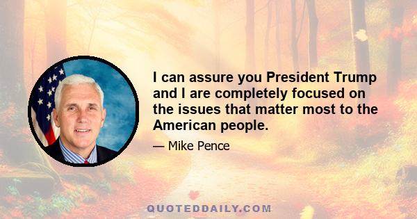 I can assure you President Trump and I are completely focused on the issues that matter most to the American people.