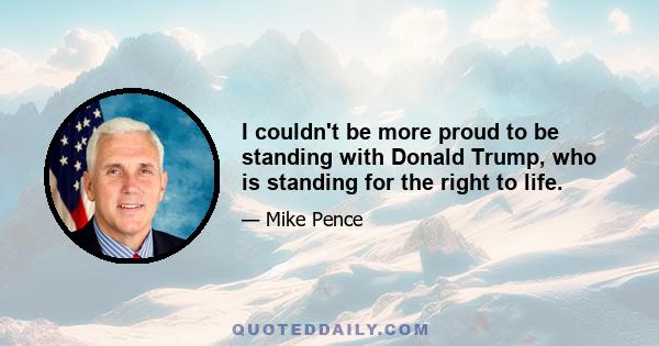 I couldn't be more proud to be standing with Donald Trump, who is standing for the right to life.