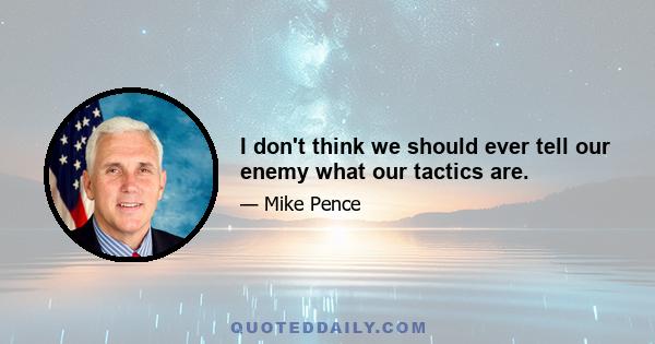 I don't think we should ever tell our enemy what our tactics are.