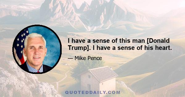 I have a sense of this man [Donald Trump]. I have a sense of his heart.