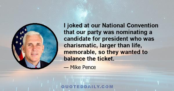 I joked at our National Convention that our party was nominating a candidate for president who was charismatic, larger than life, memorable, so they wanted to balance the ticket.