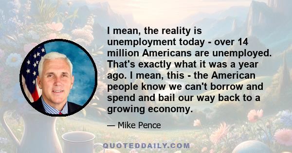 I mean, the reality is unemployment today - over 14 million Americans are unemployed. That's exactly what it was a year ago. I mean, this - the American people know we can't borrow and spend and bail our way back to a