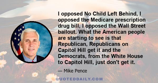 I opposed No Child Left Behind, I opposed the Medicare prescription drug bill, I opposed the Wall Street bailout. What the American people are starting to see is that Republican, Republicans on Capitol Hill get it and