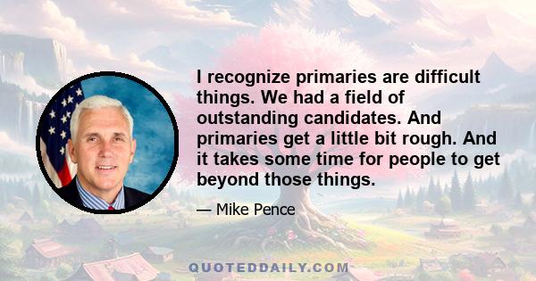 I recognize primaries are difficult things. We had a field of outstanding candidates. And primaries get a little bit rough. And it takes some time for people to get beyond those things.