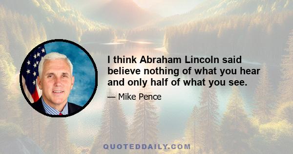 I think Abraham Lincoln said believe nothing of what you hear and only half of what you see.