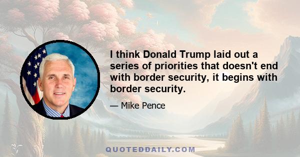 I think Donald Trump laid out a series of priorities that doesn't end with border security, it begins with border security.