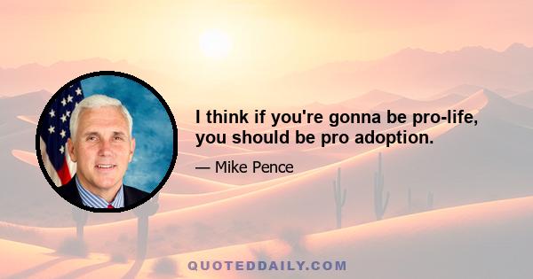 I think if you're gonna be pro-life, you should be pro adoption.