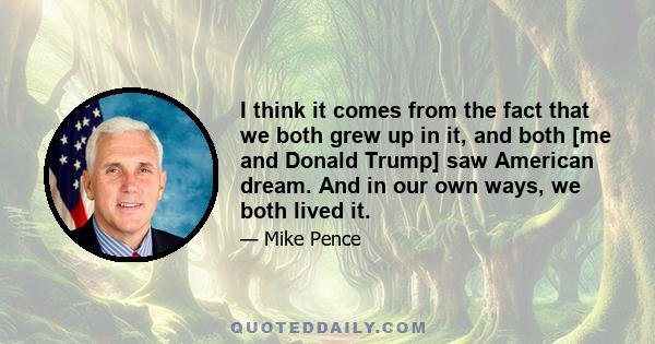 I think it comes from the fact that we both grew up in it, and both [me and Donald Trump] saw American dream. And in our own ways, we both lived it.