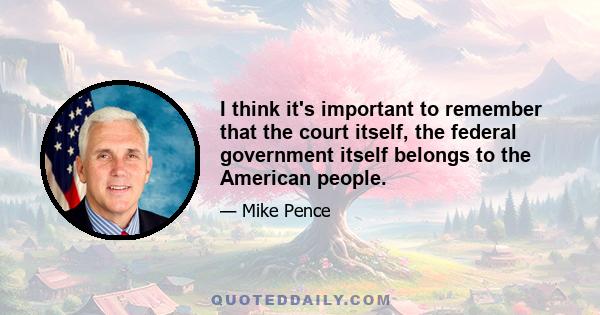 I think it's important to remember that the court itself, the federal government itself belongs to the American people.