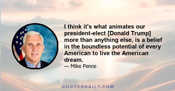 I think it's what animates our president-elect [Donald Trump] more than anything else, is a belief in the boundless potential of every American to live the American dream.