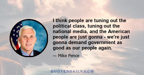 I think people are tuning out the political class, tuning out the national media, and the American people are just gonna - we're just gonna demand government as good as our people again.