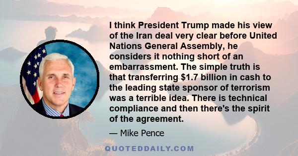 I think President Trump made his view of the Iran deal very clear before United Nations General Assembly, he considers it nothing short of an embarrassment. The simple truth is that transferring $1.7 billion in cash to