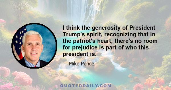 I think the generosity of President Trump's spirit, recognizing that in the patriot's heart, there's no room for prejudice is part of who this president is.