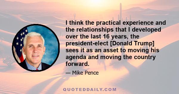 I think the practical experience and the relationships that I developed over the last 16 years, the president-elect [Donald Trump] sees it as an asset to moving his agenda and moving the country forward.