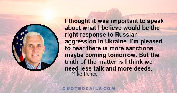 I thought it was important to speak about what I believe would be the right response to Russian aggression in Ukraine. I'm pleased to hear there is more sanctions maybe coming tomorrow. But the truth of the matter is I