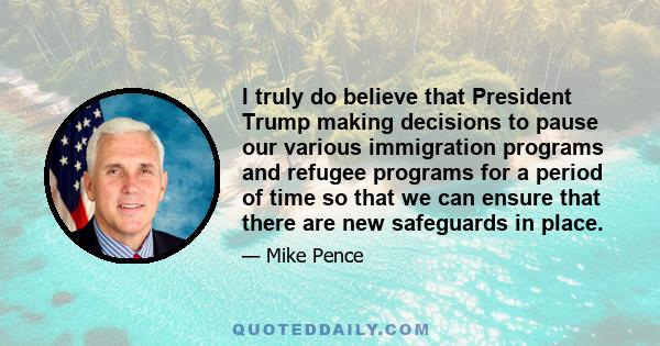 I truly do believe that President Trump making decisions to pause our various immigration programs and refugee programs for a period of time so that we can ensure that there are new safeguards in place.