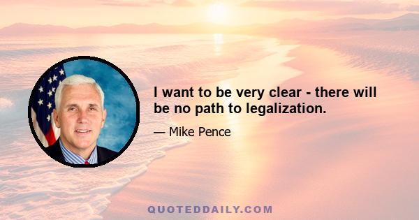 I want to be very clear - there will be no path to legalization.