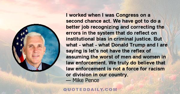 I worked when I was Congress on a second chance act. We have got to do a better job recognizing and correcting the errors in the system that do reflect on institutional bias in criminal justice. But what - what - what