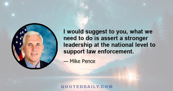 I would suggest to you, what we need to do is assert a stronger leadership at the national level to support law enforcement.