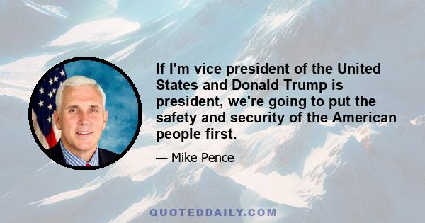 If I'm vice president of the United States and Donald Trump is president, we're going to put the safety and security of the American people first.