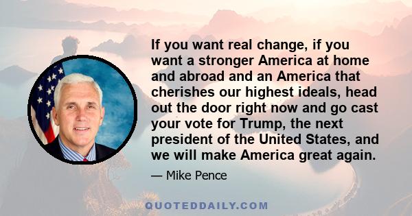 If you want real change, if you want a stronger America at home and abroad and an America that cherishes our highest ideals, head out the door right now and go cast your vote for Trump, the next president of the United