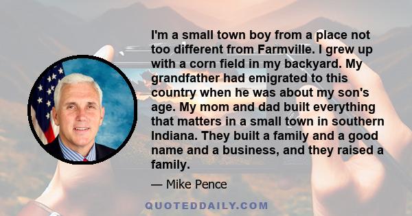 I'm a small town boy from a place not too different from Farmville. I grew up with a corn field in my backyard. My grandfather had emigrated to this country when he was about my son's age. My mom and dad built