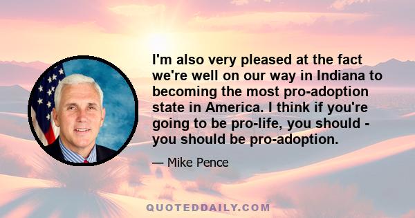 I'm also very pleased at the fact we're well on our way in Indiana to becoming the most pro-adoption state in America. I think if you're going to be pro-life, you should - you should be pro-adoption.