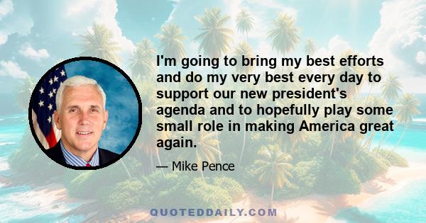 I'm going to bring my best efforts and do my very best every day to support our new president's agenda and to hopefully play some small role in making America great again.