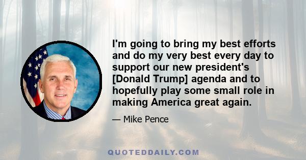 I'm going to bring my best efforts and do my very best every day to support our new president's [Donald Trump] agenda and to hopefully play some small role in making America great again.