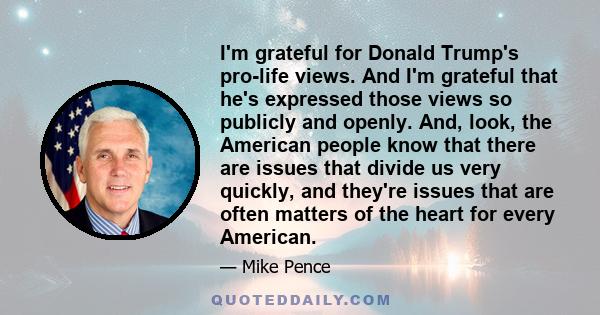 I'm grateful for Donald Trump's pro-life views. And I'm grateful that he's expressed those views so publicly and openly. And, look, the American people know that there are issues that divide us very quickly, and they're 