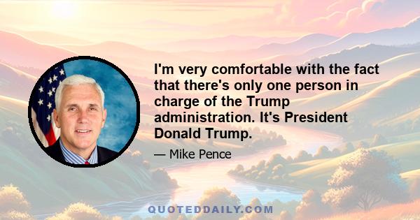 I'm very comfortable with the fact that there's only one person in charge of the Trump administration. It's President Donald Trump.