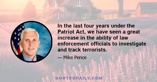 In the last four years under the Patriot Act, we have seen a great increase in the ability of law enforcement officials to investigate and track terrorists.