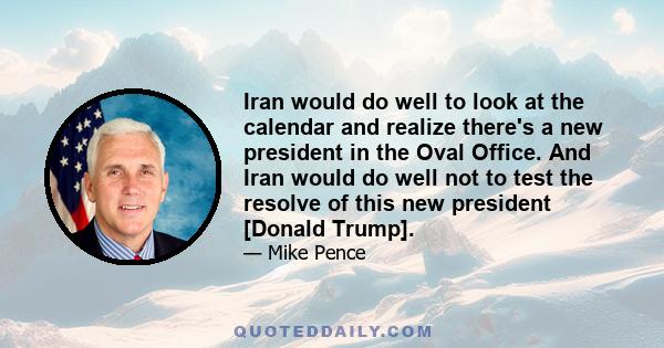 Iran would do well to look at the calendar and realize there's a new president in the Oval Office. And Iran would do well not to test the resolve of this new president [Donald Trump].