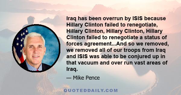 Iraq has been overrun by ISIS because Hillary Clinton failed to renegotiate, Hillary Clinton, Hillary Clinton, Hillary Clinton failed to renegotiate a status of forces agreement...And so we removed, we removed all of