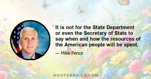 It is not for the State Department or even the Secretary of State to say when and how the resources of the American people will be spent.