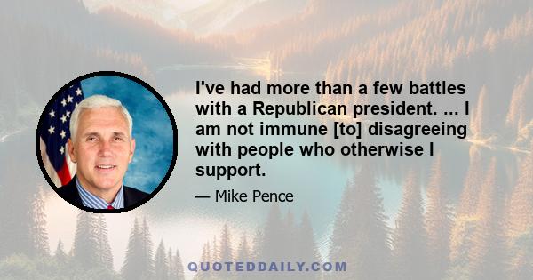 I've had more than a few battles with a Republican president. ... I am not immune [to] disagreeing with people who otherwise I support.