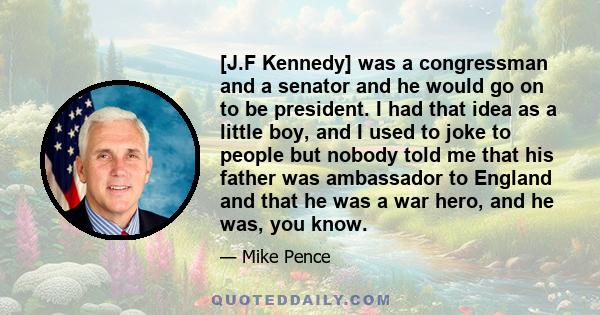 [J.F Kennedy] was a congressman and a senator and he would go on to be president. I had that idea as a little boy, and I used to joke to people but nobody told me that his father was ambassador to England and that he