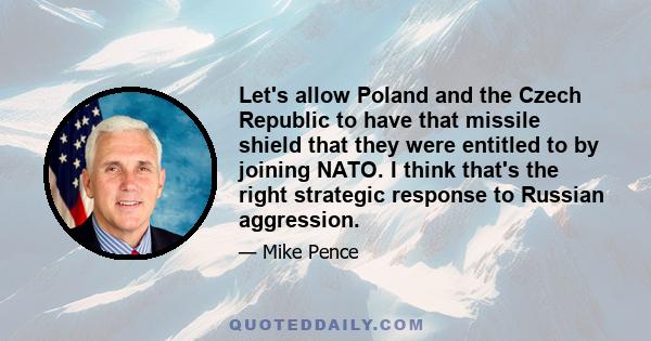 Let's allow Poland and the Czech Republic to have that missile shield that they were entitled to by joining NATO. I think that's the right strategic response to Russian aggression.