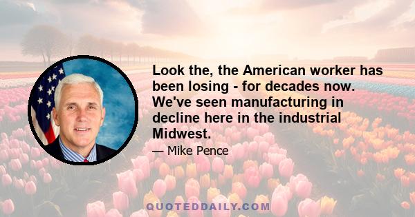 Look the, the American worker has been losing - for decades now. We've seen manufacturing in decline here in the industrial Midwest.