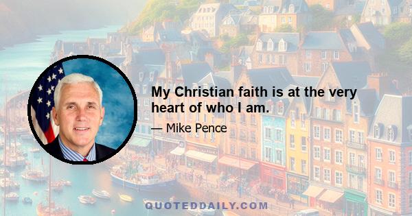 My Christian faith is at the very heart of who I am.