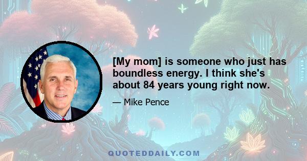 [My mom] is someone who just has boundless energy. I think she's about 84 years young right now.