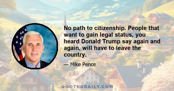 No path to citizenship. People that want to gain legal status, you heard Donald Trump say again and again, will have to leave the country.